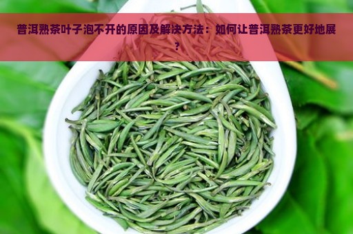 普洱熟茶叶子泡不开的原因及解决方法：如何让普洱熟茶更好地展？