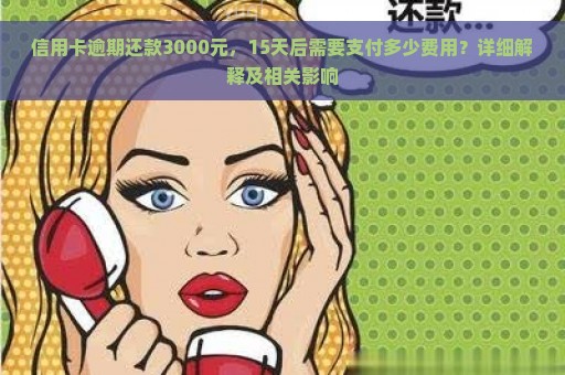 信用卡逾期还款3000元，15天后需要支付多少费用？详细解释及相关影响