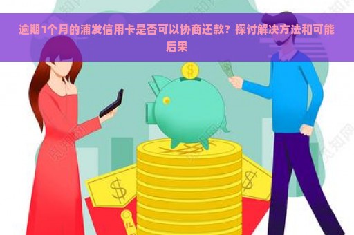 逾期1个月的浦发信用卡是否可以协商还款？探讨解决方法和可能后果