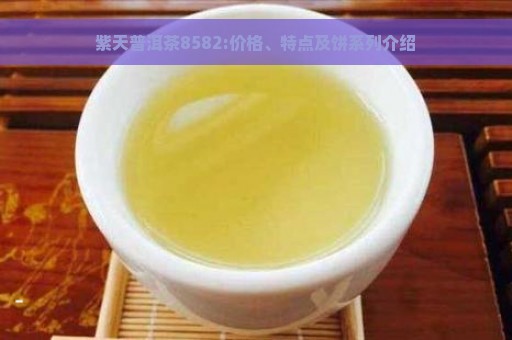 紫天普洱茶8582:价格、特点及饼系列介绍