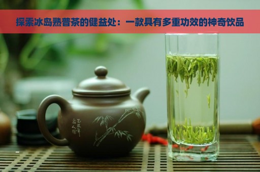 探索冰岛熟普茶的健益处：一款具有多重功效的神奇饮品