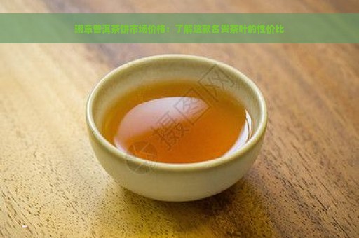 班章普洱茶饼市场价格：了解这款名贵茶叶的性价比