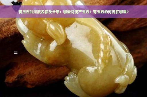 有玉石的河流名称及分布：哪些河流产玉石？有玉石的河流在哪里？