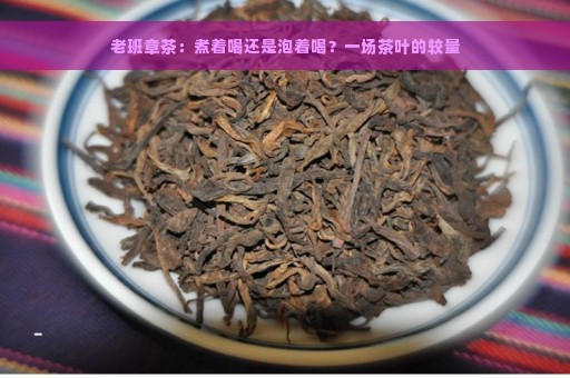 老班章茶：煮着喝还是泡着喝？一场茶叶的较量