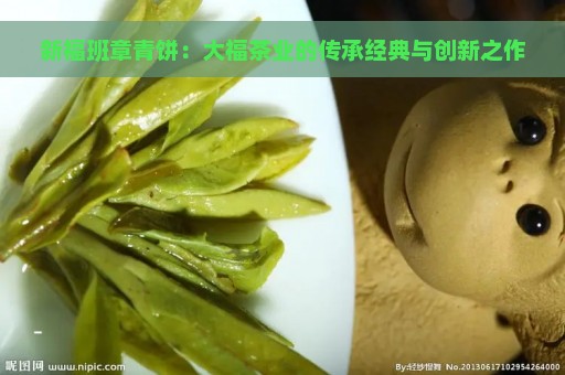 新福班章青饼：大福茶业的传承经典与创新之作