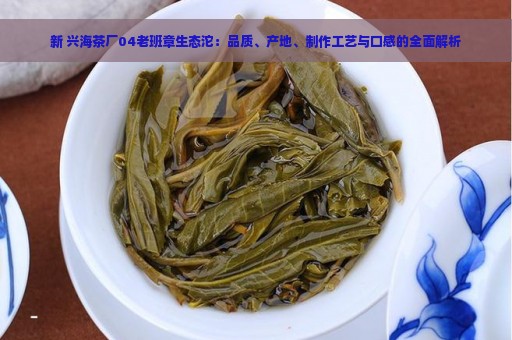 新 兴海茶厂04老班章生态沱：品质、产地、制作工艺与口感的全面解析