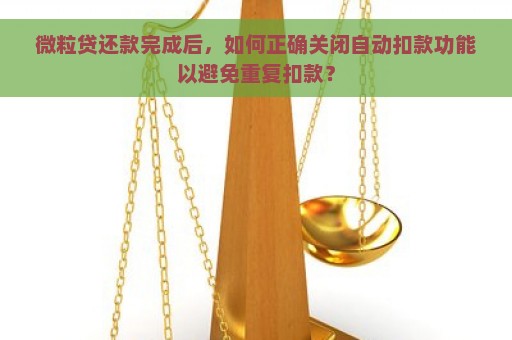 微粒贷还款完成后，如何正确关闭自动扣款功能以避免重复扣款？