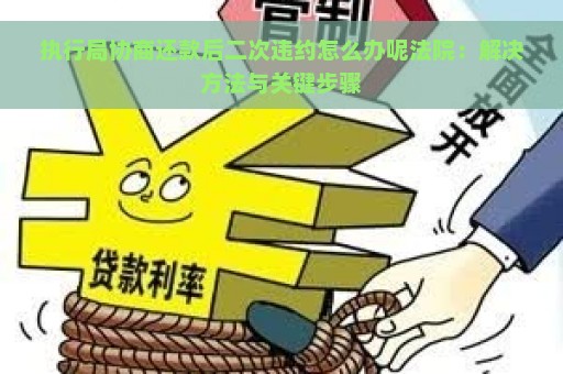 执行局协商还款后二次违约怎么办呢法院：解决方法与关键步骤