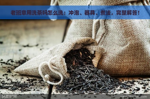 老班章用洗茶吗怎么洗：冲泡、器具、煮法，完整解答！