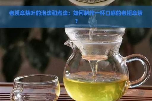 老班章茶叶的泡法和煮法：如何制作一杯口感的老班章茶？