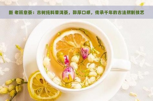 新 老班章茶：古树纯料普洱茶，醇厚口感，传承千年的古法熬制技艺