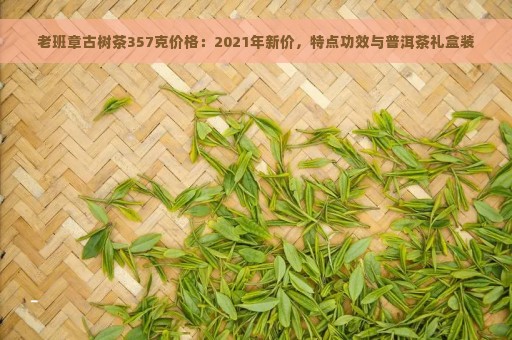 老班章古树茶357克价格：2021年新价，特点功效与普洱茶礼盒装