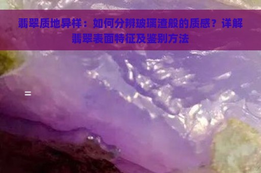 翡翠质地异样：如何分辨玻璃渣般的质感？详解翡翠表面特征及鉴别方法