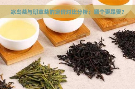 冰岛茶与班章茶的定价对比分析：哪个更昂贵？