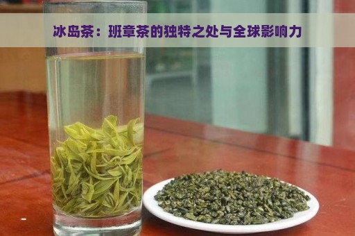 冰岛茶：班章茶的独特之处与全球影响力