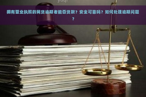 拥有营业执照的网贷逾期者能否贷款？安全可靠吗？如何处理逾期问题？