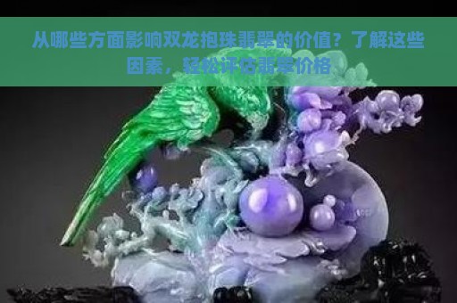 从哪些方面影响双龙抱珠翡翠的价值？了解这些因素，轻松评估翡翠价格