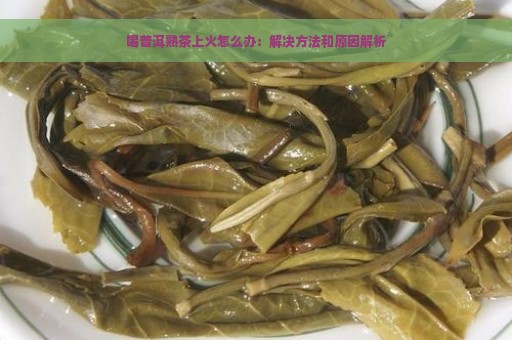 喝普洱熟茶上火怎么办：解决方法和原因解析