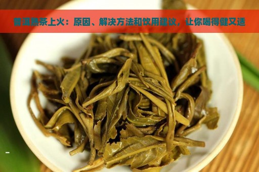 普洱熟茶上火：原因、解决方法和饮用建议，让你喝得健又适