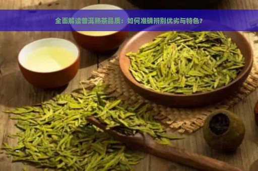 全面解读普洱熟茶品质：如何准确辨别优劣与特色？