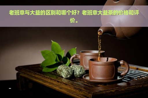 老班章与大益的区别和哪个好？老班章大益茶的价格和评价。