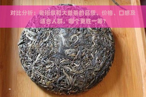 对比分析：老班章和大益茶的品质、价格、口感及适合人群，哪个更胜一筹？