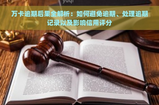 万卡逾期后果全解析：如何避免逾期、处理逾期记录以及影响信用评分