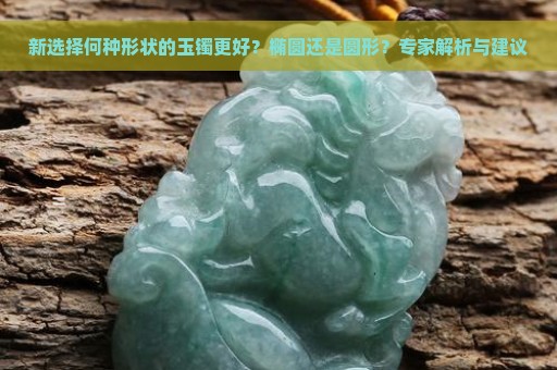 新选择何种形状的玉镯更好？椭圆还是圆形？专家解析与建议