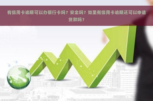 有信用卡逾期可以办银行卡吗？安全吗？如果有信用卡逾期还可以申请贷款吗？