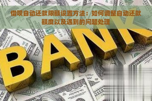 借呗自动还款限额设置方法：如何调整自动还款额度以及遇到的问题处理