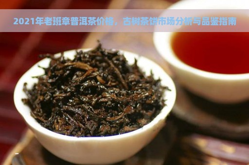 2021年老班章普洱茶价格，古树茶饼市场分析与品鉴指南