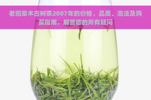 老班章木古树茶2007年的价格、品质、泡法及购买指南，解答您的所有疑问