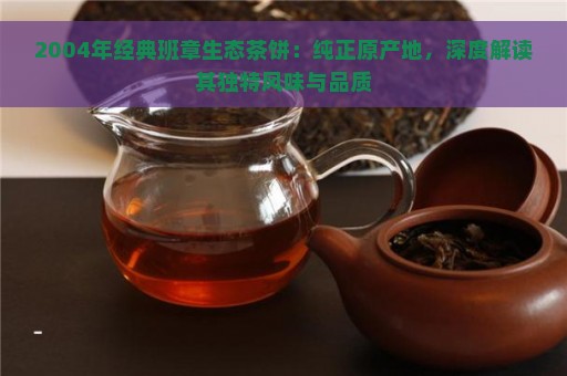 2004年经典班章生态茶饼：纯正原产地，深度解读其独特风味与品质