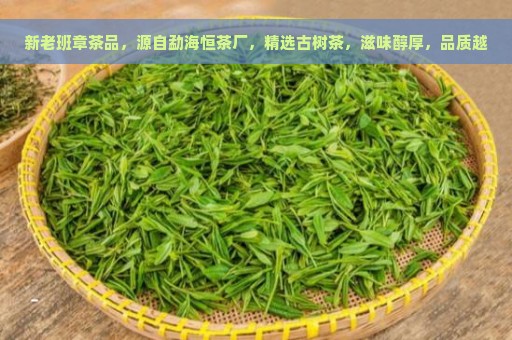 新老班章茶品，源自勐海恒茶厂，精选古树茶，滋味醇厚，品质越