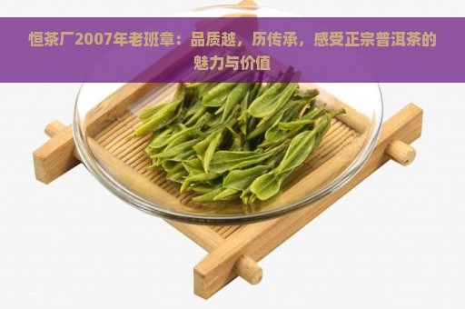 恒茶厂2007年老班章：品质越，历传承，感受正宗普洱茶的魅力与价值