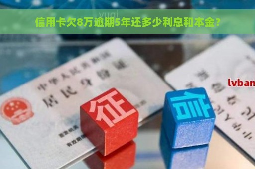 信用卡欠8万逾期5年还多少利息和本金？