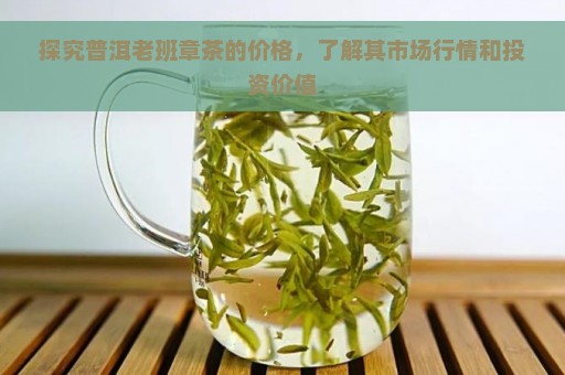 探究普洱老班章茶的价格，了解其市场行情和投资价值