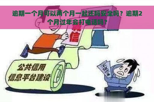 逾期一个月可以两个月一起还吗安全吗？逾期2个月过年会打电话吗？