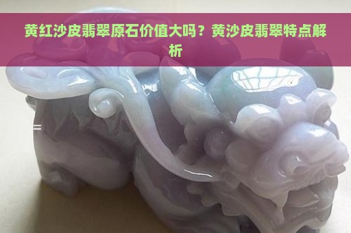 黄红沙皮翡翠原石价值大吗？黄沙皮翡翠特点解析