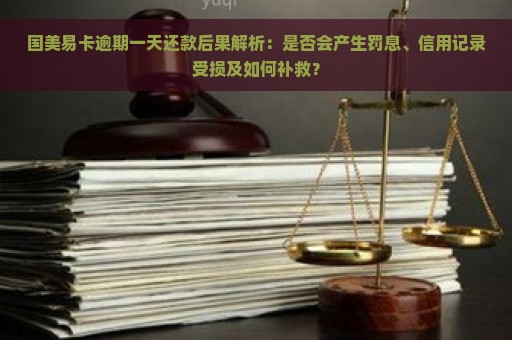 国美易卡逾期一天还款后果解析：是否会产生罚息、信用记录受损及如何补救？