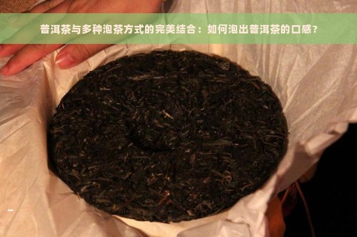 普洱茶与多种泡茶方式的完美结合：如何泡出普洱茶的口感？