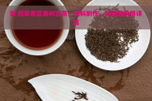 新 班章茶区老树古茶，纯料制作，品质越价格详解