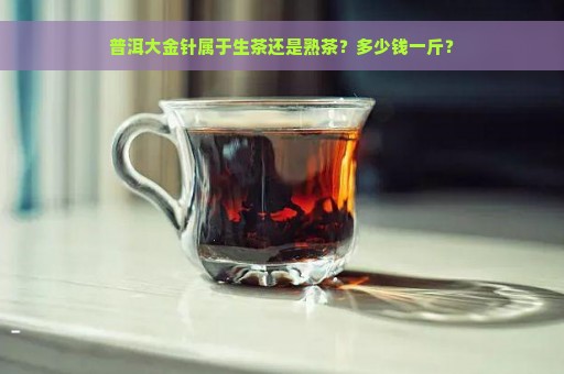 普洱大金针属于生茶还是熟茶？多少钱一斤？