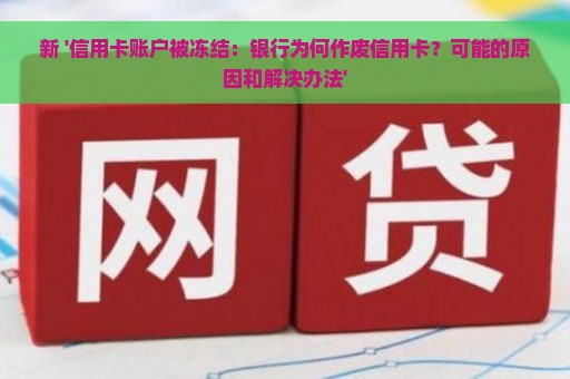 新 '信用卡账户被冻结：银行为何作废信用卡？可能的原因和解决办法'