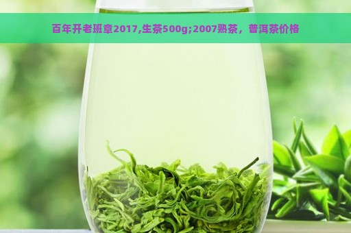 百年开老班章2017,生茶500g;2007熟茶，普洱茶价格