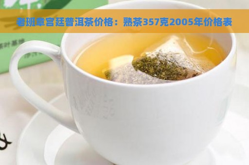 老班章宫廷普洱茶价格：熟茶357克2005年价格表