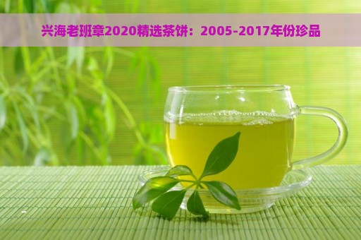 兴海老班章2020精选茶饼：2005-2017年份珍品