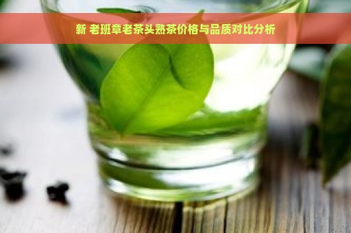 新 老班章老茶头熟茶价格与品质对比分析