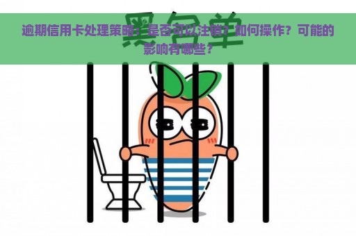 逾期信用卡处理策略：是否可以注销？如何操作？可能的影响有哪些？