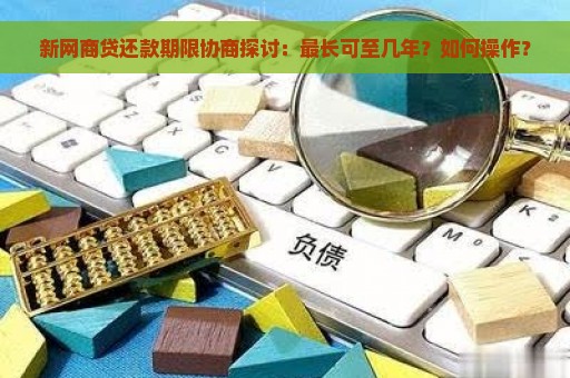 新网商贷还款期限协商探讨：最长可至几年？如何操作？